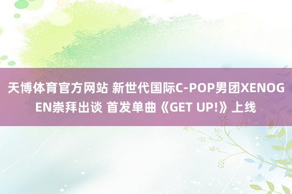 天博体育官方网站 新世代国际C-POP男团XENOGEN崇拜出谈 首发单曲《GET UP!》上线