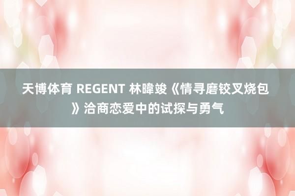 天博体育 REGENT 林暐竣《情寻磨铰叉烧包 》洽商恋爱中的试探与勇气