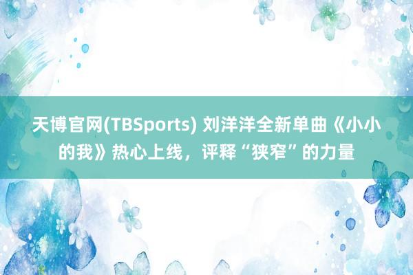 天博官网(TBSports) 刘洋洋全新单曲《小小的我》热心上线，评释“狭窄”的力量