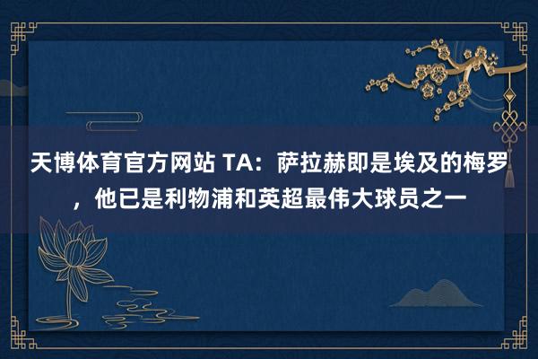 天博体育官方网站 TA：萨拉赫即是埃及的梅罗，他已是利物浦和英超最伟大球员之一