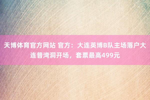 天博体育官方网站 官方：大连英博B队主场落户大连普湾洞开场，套票最高499元