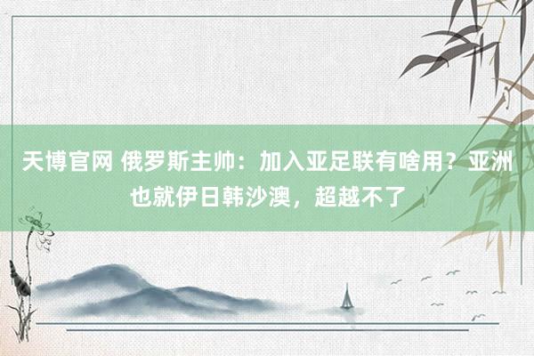 天博官网 俄罗斯主帅：加入亚足联有啥用？亚洲也就伊日韩沙澳，超越不了
