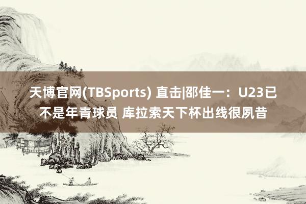 天博官网(TBSports) 直击|邵佳一：U23已不是年青球员 库拉索天下杯出线很夙昔