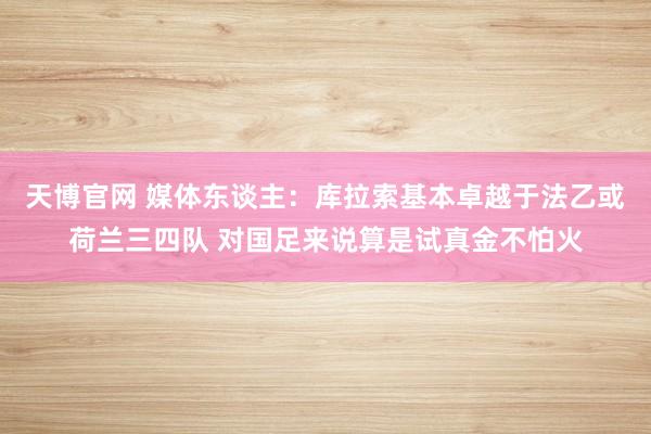 天博官网 媒体东谈主：库拉索基本卓越于法乙或荷兰三四队 对国足来说算是试真金不怕火