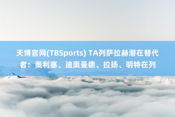 天博官网(TBSports) TA列萨拉赫潜在替代者：奥利塞、迪奥曼德、拉扬、明特在列