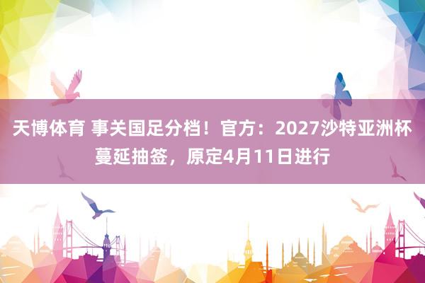 天博体育 事关国足分档！官方：2027沙特亚洲杯蔓延抽签，原定4月11日进行