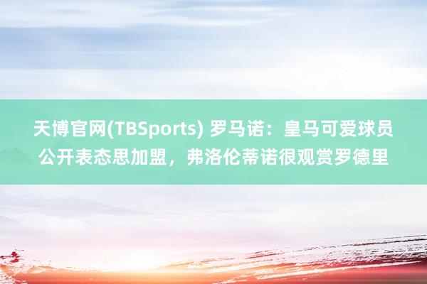 天博官网(TBSports) 罗马诺：皇马可爱球员公开表态思加盟，弗洛伦蒂诺很观赏罗德里
