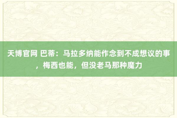 天博官网 巴蒂：马拉多纳能作念到不成想议的事，梅西也能，但没老马那种魔力