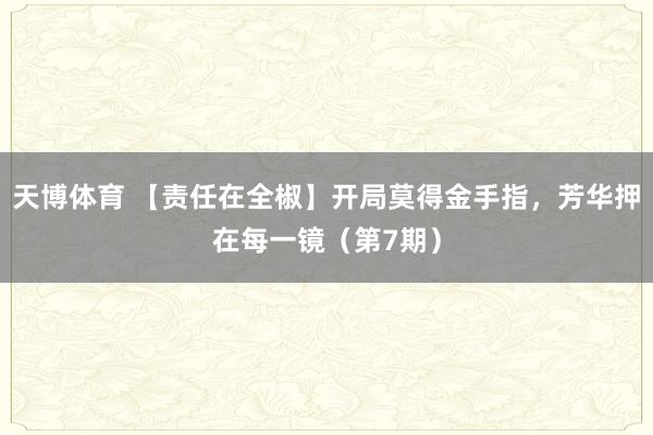 天博体育 【责任在全椒】开局莫得金手指，芳华押在每一镜（第7期）