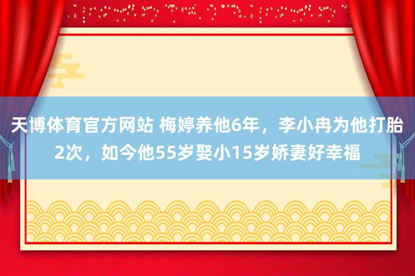 天博体育官方网站 梅婷养他6年，李小冉为他打胎2次，如今他55岁娶小15岁娇妻好幸福