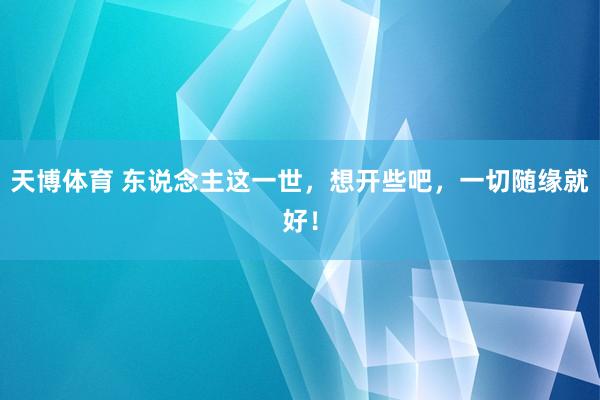 天博体育 东说念主这一世，想开些吧，一切随缘就好！
