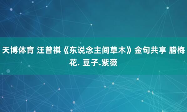 天博体育 汪曾祺《东说念主间草木》金句共享 腊梅花. 豆子.紫薇