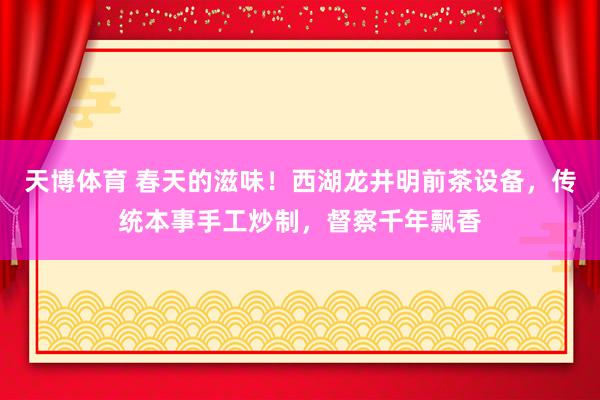 天博体育 春天的滋味！西湖龙井明前茶设备，传统本事手工炒制，督察千年飘香