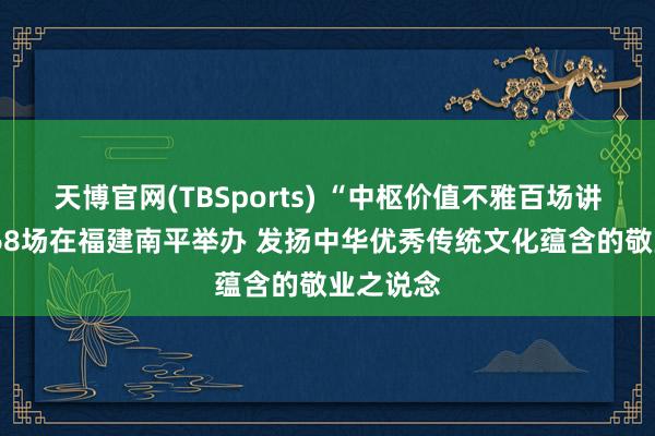 天博官网(TBSports) “中枢价值不雅百场讲坛”第168场在福建南平举办 发扬中华优秀传统文化蕴含的敬业之说念
