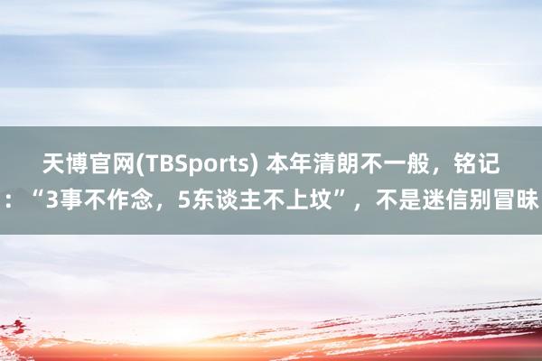 天博官网(TBSports) 本年清朗不一般，铭记：“3事不作念，5东谈主不上坟”，不是迷信别冒昧