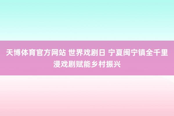 天博体育官方网站 世界戏剧日 宁夏闽宁镇全千里浸戏剧赋能乡村振兴