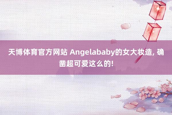 天博体育官方网站 Angelababy的女大妆造， 确凿超可爱这么的!