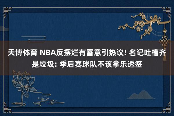 天博体育 NBA反摆烂有蓄意引热议! 名记吐槽齐是垃圾: 季后赛球队不该拿乐透签