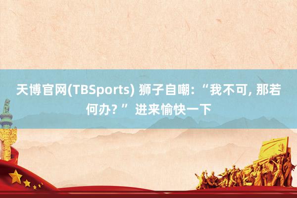 天博官网(TBSports) 狮子自嘲: “我不可，<a href=