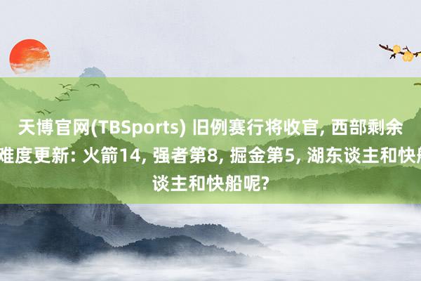 天博官网(TBSports) 旧例赛行将收官， 西部剩余赛程难度更新: 火箭14， 强者第8， 掘金第5， 湖东谈主和快船呢?