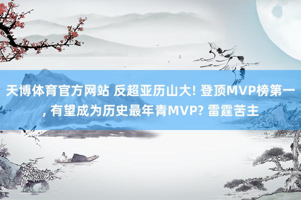 天博体育官方网站 反超亚历山大! 登顶MVP榜第一， 有望成为历史最年青MVP? 雷霆苦主