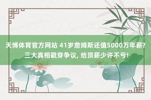 天博体育官方网站 41岁詹姆斯还值5000万年薪? 三大真相戳穿争议, 给顶薪少许不亏!