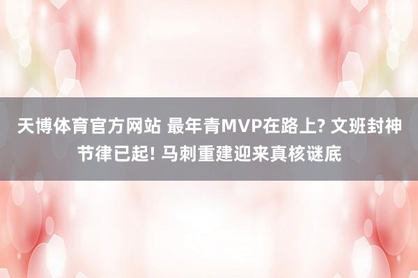 天博体育官方网站 最年青MVP在路上? 文班封神节律已起! 马刺重建迎来真核谜底