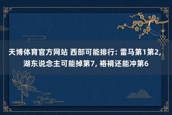 天博体育官方网站 西部可能排行: 雷马第1第2, 湖东说念主可能掉第7, 袼褙还能冲第6