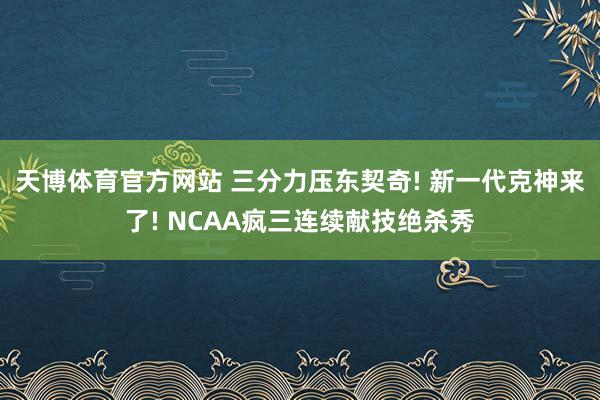 天博体育官方网站 三分力压东契奇! 新一代克神来了! NCAA疯三连续献技绝杀秀