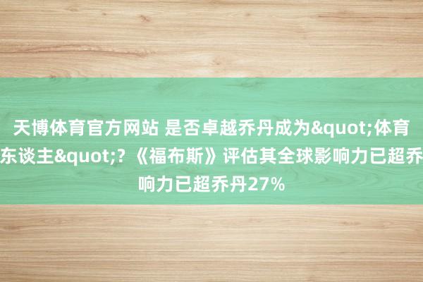 天博体育官方网站 是否卓越乔丹成为"体育界第一东谈主"? 《福布斯》评估其全球影响力已超乔丹27%