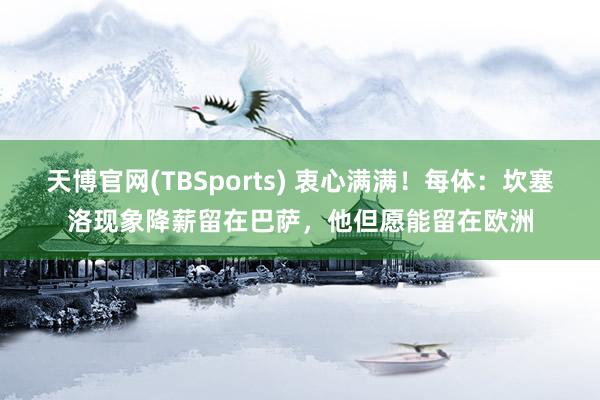 天博官网(TBSports) 衷心满满！每体：坎塞洛现象降薪留在巴萨，他但愿能留在欧洲