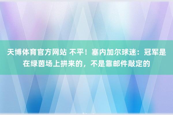 天博体育官方网站 不平！塞内加尔球迷：冠军是在绿茵场上拼来的，不是靠邮件敲定的