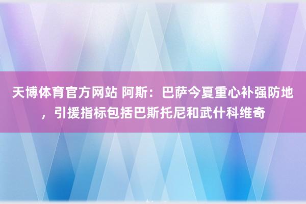 天博体育官方网站 阿斯：巴萨今夏重心补强防地，引援指标包括巴斯托尼和武什科维奇