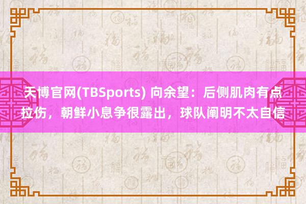 天博官网(TBSports) 向余望：后侧肌肉有点拉伤，朝鲜小息争很露出，球队阐明不太自信