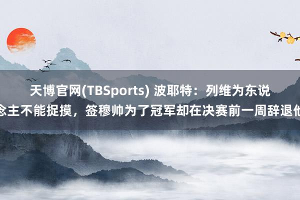天博官网(TBSports) 波耶特：列维为东说念主不能捉摸，签穆帅为了冠军却在决赛前一周辞退他