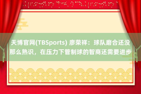 天博官网(TBSports) 廖荣祥：球队磨合还没那么熟识，在压力下管制球的智商还需要进步