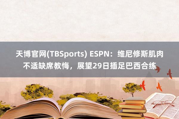 天博官网(TBSports) ESPN：维尼修斯肌肉不适缺席教悔，展望29日插足巴西合练