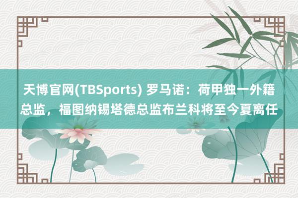 天博官网(TBSports) 罗马诺：荷甲独一外籍总监，福图纳锡塔德总监布兰科将至今夏离任