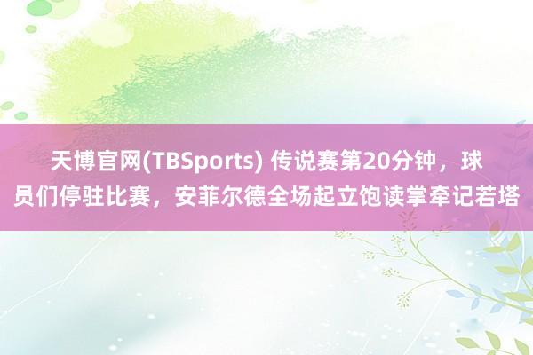 天博官网(TBSports) 传说赛第20分钟，球员们停驻比赛，安菲尔德全场起立饱读掌牵记若塔