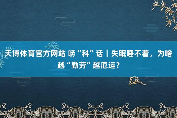 天博体育官方网站 唠“科”话｜失眠睡不着，为啥越“勤劳”越厄运？
