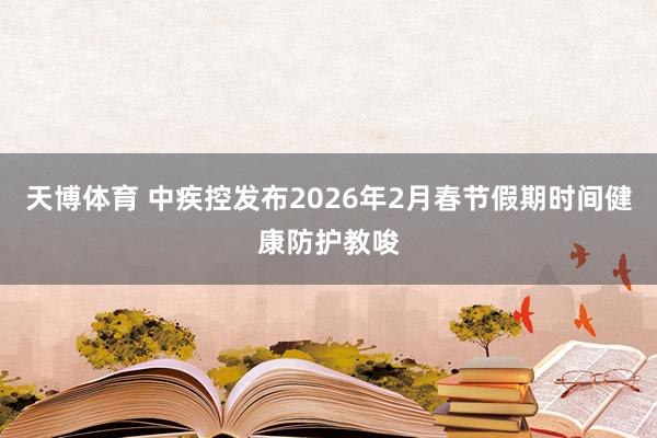 天博体育 中疾控发布2026年2月春节假期时间健康防护教唆