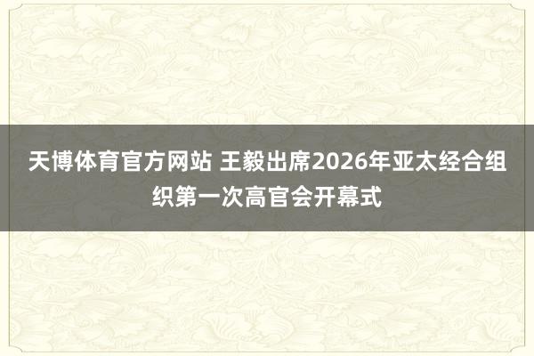 天博体育官方网站 王毅出席2026年亚太经合组织第一次高官会开幕式