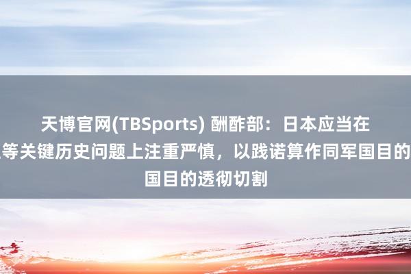 天博官网(TBSports) 酬酢部：日本应当在靖国神社等关键历史问题上注重严慎，以践诺算作同军国目的透彻切割