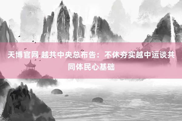 天博官网 越共中央总布告：不休夯实越中运谈共同体民心基础