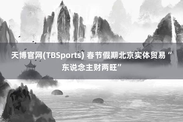天博官网(TBSports) 春节假期北京实体贸易“东说念主财两旺”