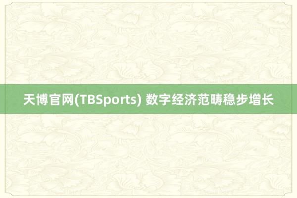天博官网(TBSports) 数字经济范畴稳步增长