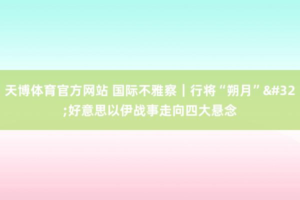 天博体育官方网站 国际不雅察｜行将“朔月” 好意思以伊战事走向四大悬念