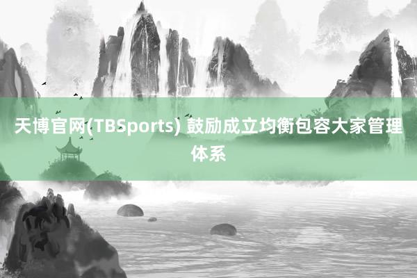 天博官网(TBSports) 鼓励成立均衡包容大家管理体系