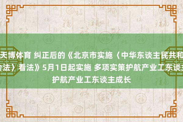 天博体育 纠正后的《北京市实施〈中华东谈主民共和国工会法〉看法》5月1日起实施 多项实策护航产业工东谈主成长