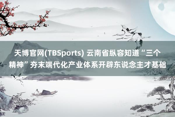 天博官网(TBSports) 云南省纵容知道“三个精神”夯末端代化产业体系开辟东说念主才基础